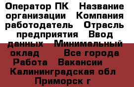 Оператор ПК › Название организации ­ Компания-работодатель › Отрасль предприятия ­ Ввод данных › Минимальный оклад ­ 1 - Все города Работа » Вакансии   . Калининградская обл.,Приморск г.